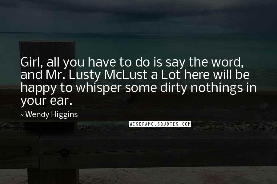 Wendy Higgins Quotes: Girl, all you have to do is say the word, and Mr. Lusty McLust a Lot here will be happy to whisper some dirty nothings in your ear.