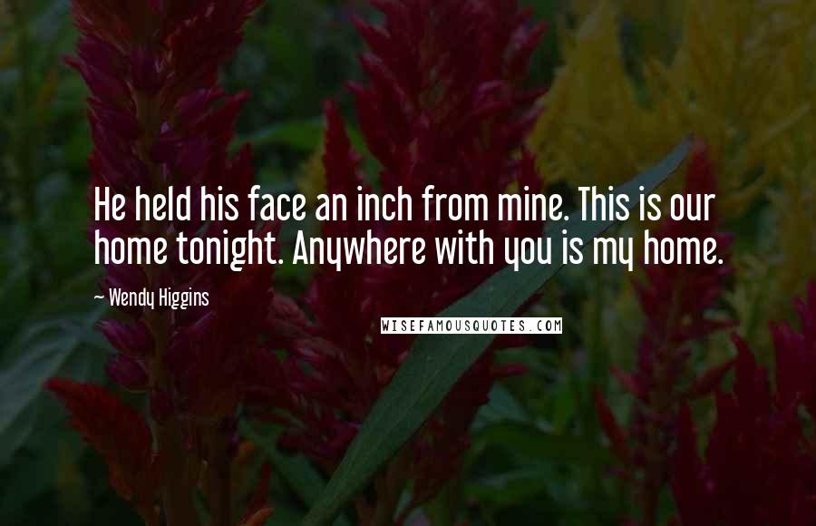 Wendy Higgins Quotes: He held his face an inch from mine. This is our home tonight. Anywhere with you is my home.