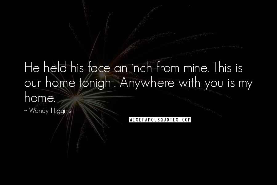 Wendy Higgins Quotes: He held his face an inch from mine. This is our home tonight. Anywhere with you is my home.
