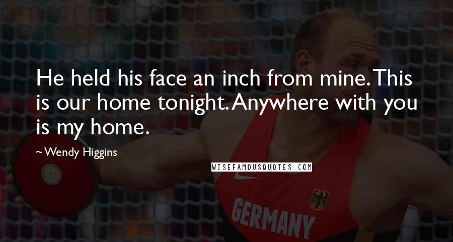 Wendy Higgins Quotes: He held his face an inch from mine. This is our home tonight. Anywhere with you is my home.