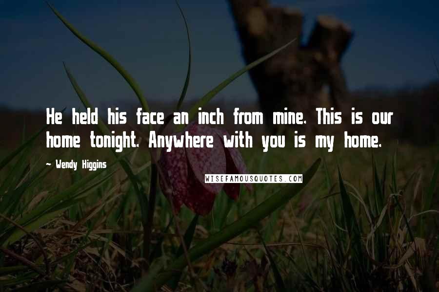 Wendy Higgins Quotes: He held his face an inch from mine. This is our home tonight. Anywhere with you is my home.