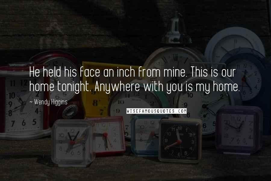 Wendy Higgins Quotes: He held his face an inch from mine. This is our home tonight. Anywhere with you is my home.