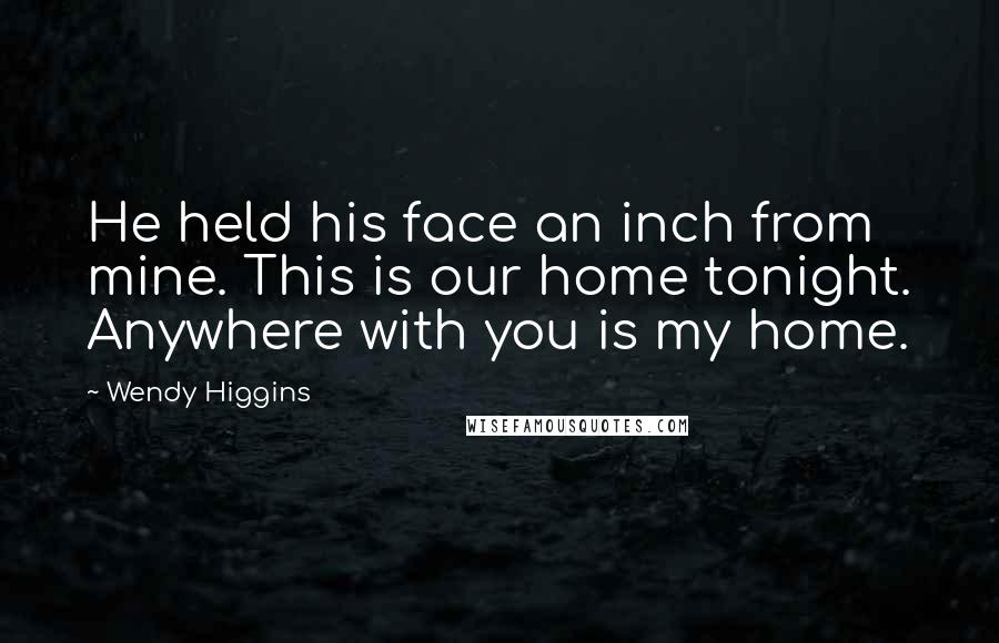 Wendy Higgins Quotes: He held his face an inch from mine. This is our home tonight. Anywhere with you is my home.