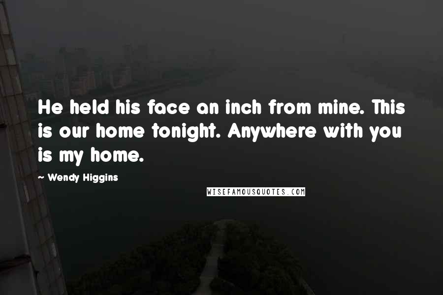 Wendy Higgins Quotes: He held his face an inch from mine. This is our home tonight. Anywhere with you is my home.