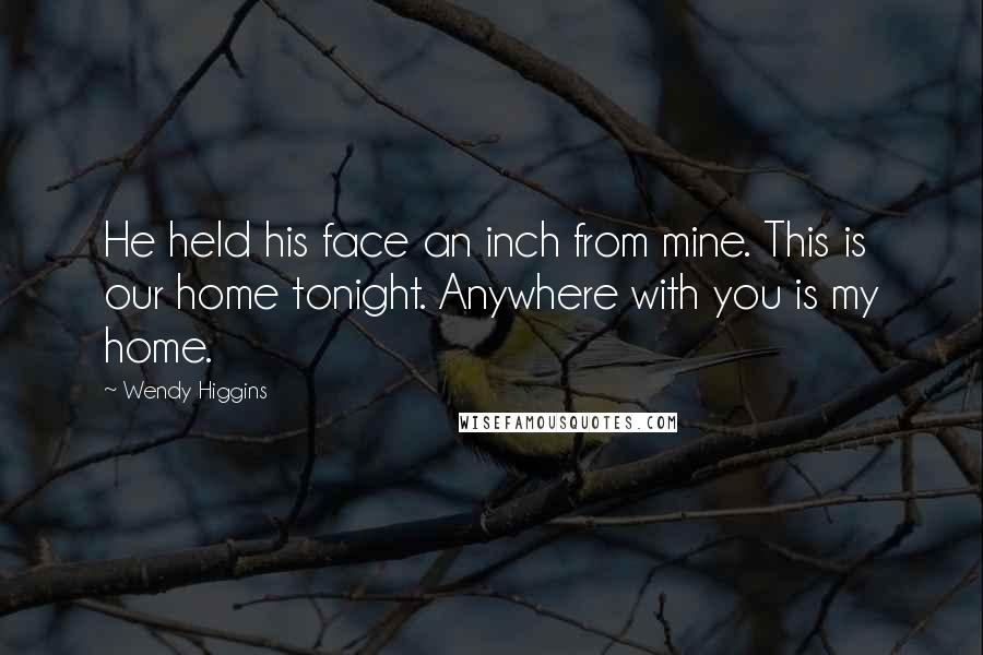 Wendy Higgins Quotes: He held his face an inch from mine. This is our home tonight. Anywhere with you is my home.