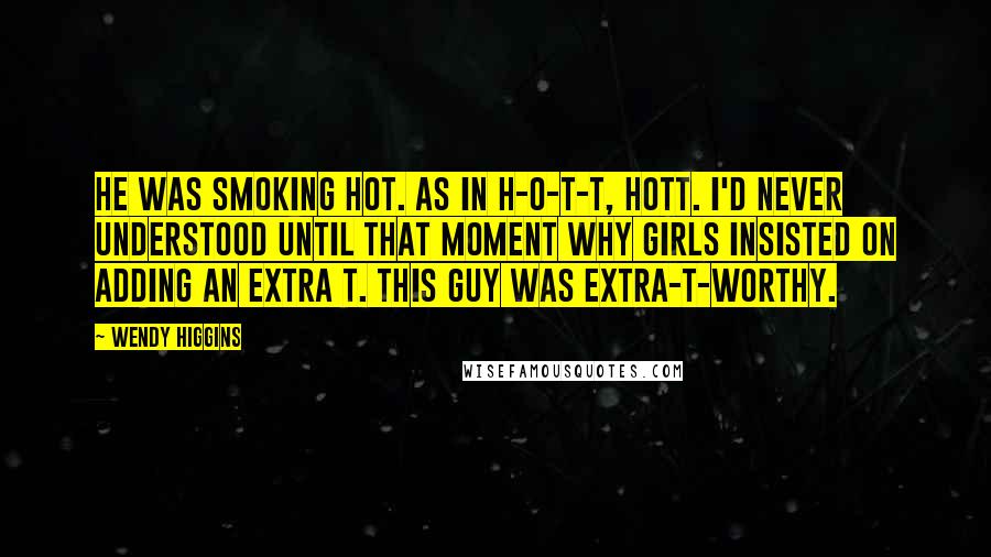 Wendy Higgins Quotes: He was smoking hot. As in H-O-T-T, hott. I'd never understood until that moment why girls insisted on adding an extra t. This guy was extra-t-worthy.