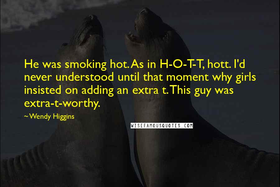 Wendy Higgins Quotes: He was smoking hot. As in H-O-T-T, hott. I'd never understood until that moment why girls insisted on adding an extra t. This guy was extra-t-worthy.