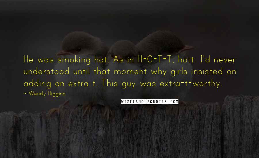 Wendy Higgins Quotes: He was smoking hot. As in H-O-T-T, hott. I'd never understood until that moment why girls insisted on adding an extra t. This guy was extra-t-worthy.