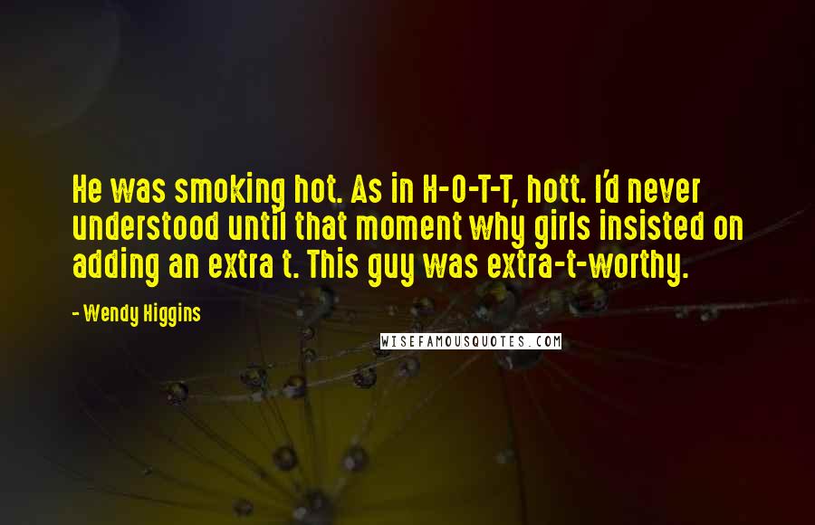 Wendy Higgins Quotes: He was smoking hot. As in H-O-T-T, hott. I'd never understood until that moment why girls insisted on adding an extra t. This guy was extra-t-worthy.