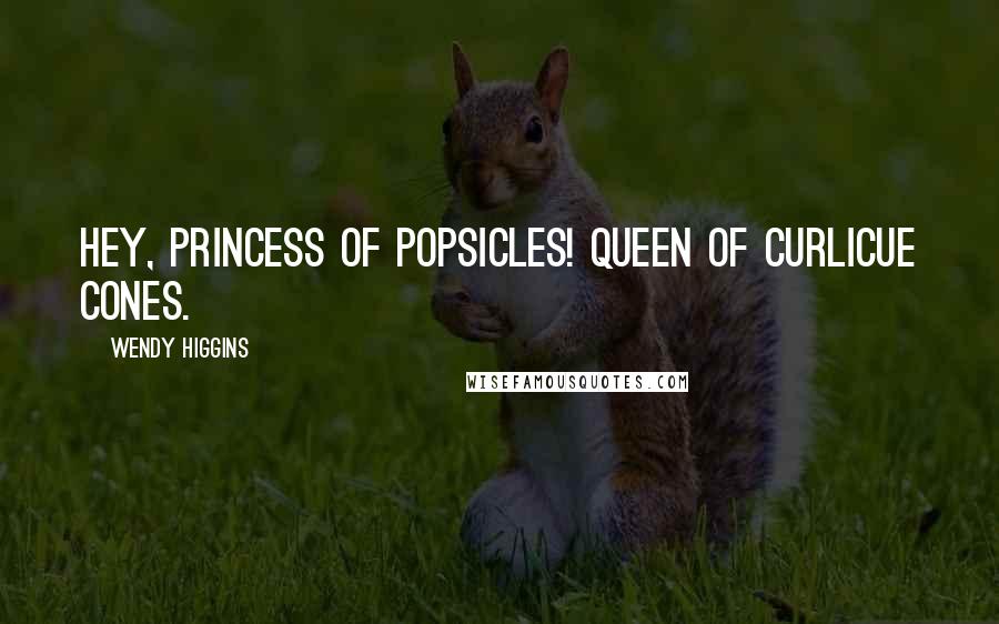 Wendy Higgins Quotes: Hey, princess of Popsicles! Queen of curlicue cones.