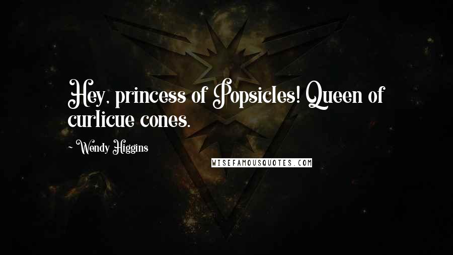 Wendy Higgins Quotes: Hey, princess of Popsicles! Queen of curlicue cones.