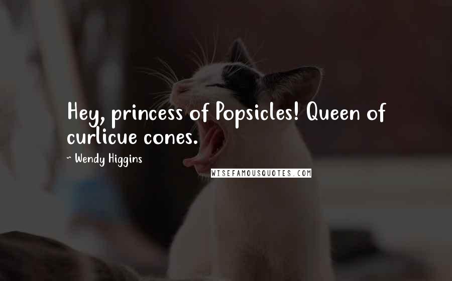 Wendy Higgins Quotes: Hey, princess of Popsicles! Queen of curlicue cones.