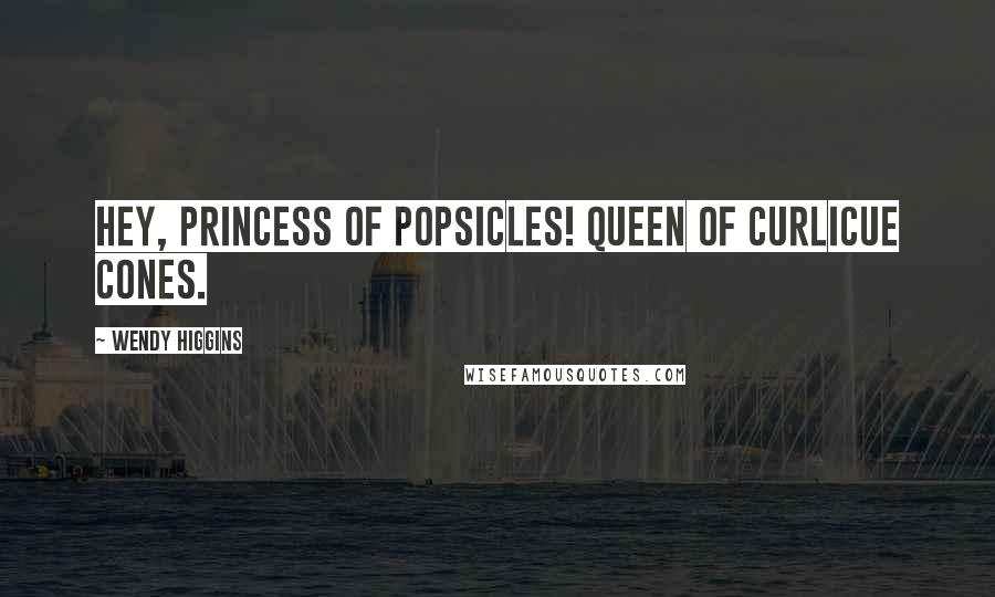 Wendy Higgins Quotes: Hey, princess of Popsicles! Queen of curlicue cones.