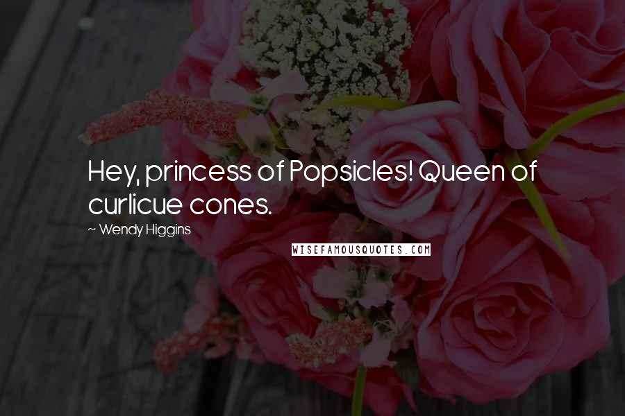Wendy Higgins Quotes: Hey, princess of Popsicles! Queen of curlicue cones.