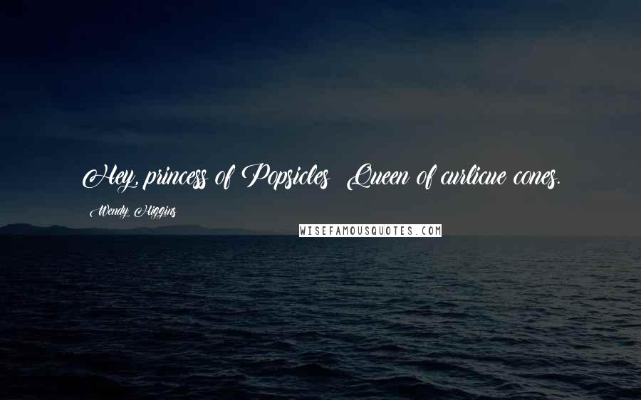 Wendy Higgins Quotes: Hey, princess of Popsicles! Queen of curlicue cones.