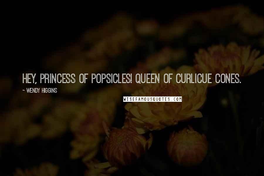 Wendy Higgins Quotes: Hey, princess of Popsicles! Queen of curlicue cones.