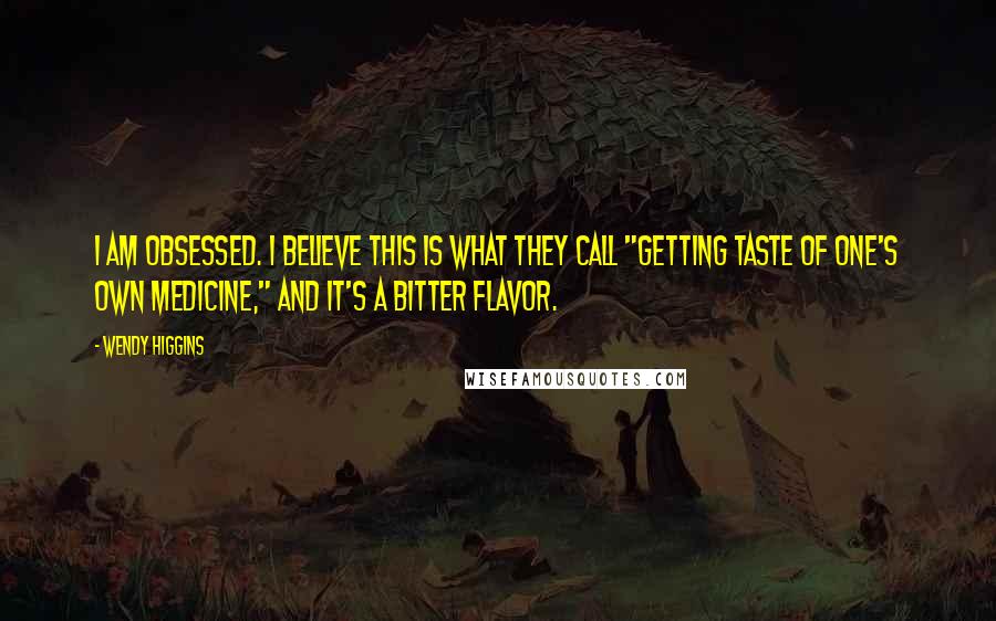 Wendy Higgins Quotes: I am obsessed. I believe this is what they call "getting taste of one's own medicine," and it's a bitter flavor.
