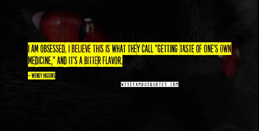 Wendy Higgins Quotes: I am obsessed. I believe this is what they call "getting taste of one's own medicine," and it's a bitter flavor.