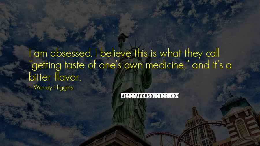 Wendy Higgins Quotes: I am obsessed. I believe this is what they call "getting taste of one's own medicine," and it's a bitter flavor.