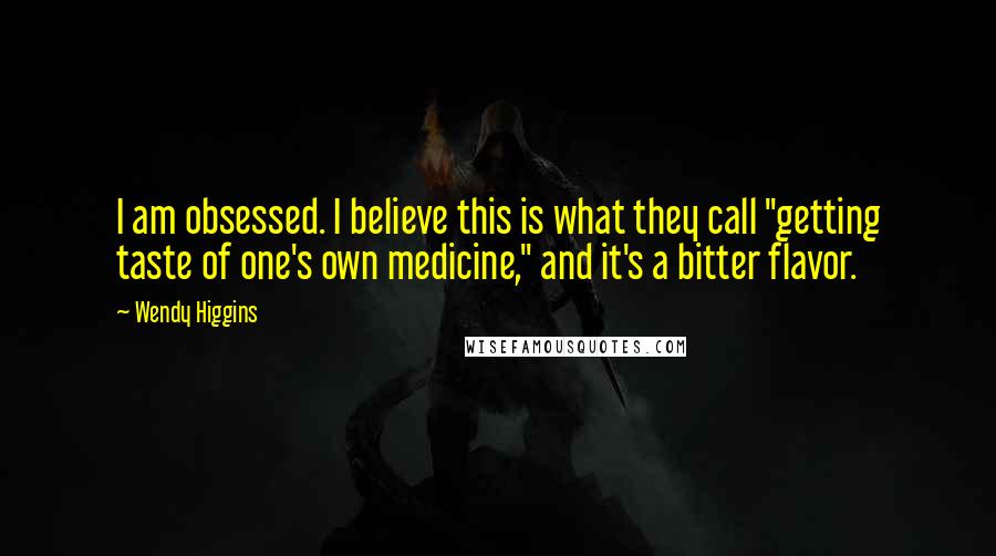 Wendy Higgins Quotes: I am obsessed. I believe this is what they call "getting taste of one's own medicine," and it's a bitter flavor.