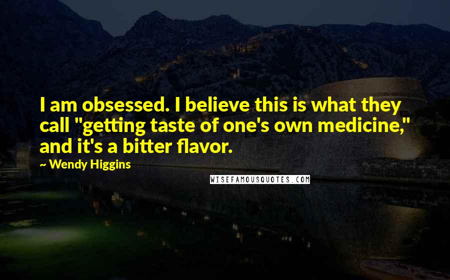 Wendy Higgins Quotes: I am obsessed. I believe this is what they call "getting taste of one's own medicine," and it's a bitter flavor.