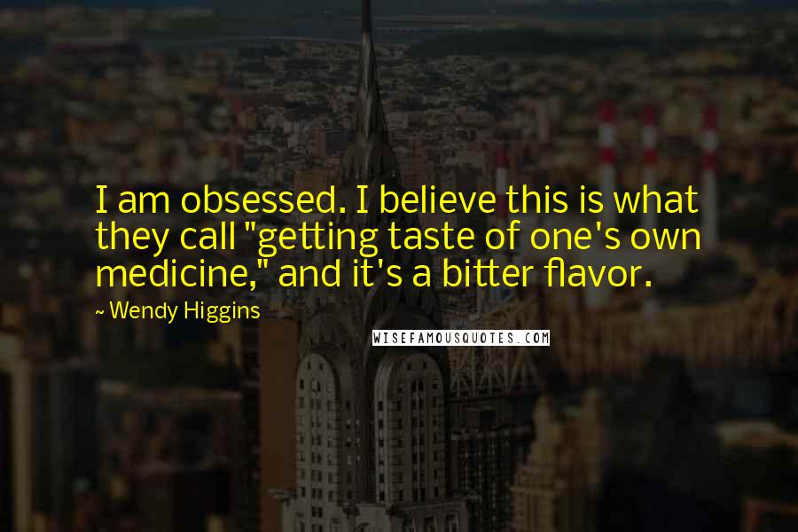 Wendy Higgins Quotes: I am obsessed. I believe this is what they call "getting taste of one's own medicine," and it's a bitter flavor.