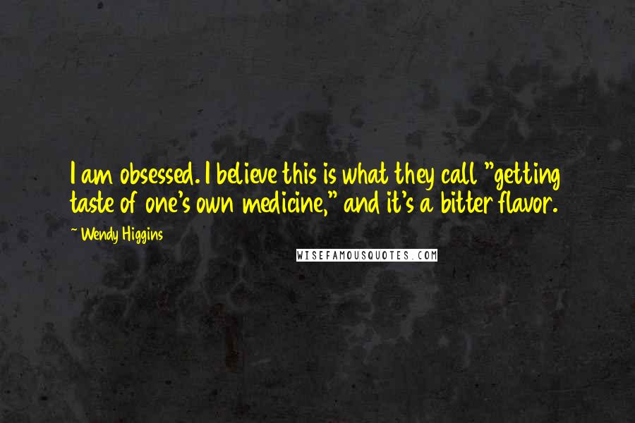 Wendy Higgins Quotes: I am obsessed. I believe this is what they call "getting taste of one's own medicine," and it's a bitter flavor.