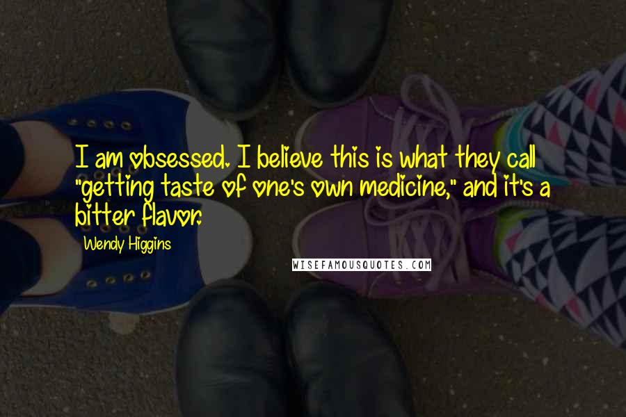 Wendy Higgins Quotes: I am obsessed. I believe this is what they call "getting taste of one's own medicine," and it's a bitter flavor.