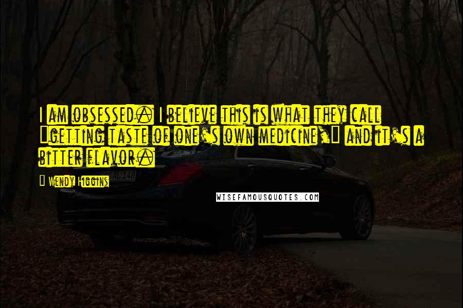 Wendy Higgins Quotes: I am obsessed. I believe this is what they call "getting taste of one's own medicine," and it's a bitter flavor.