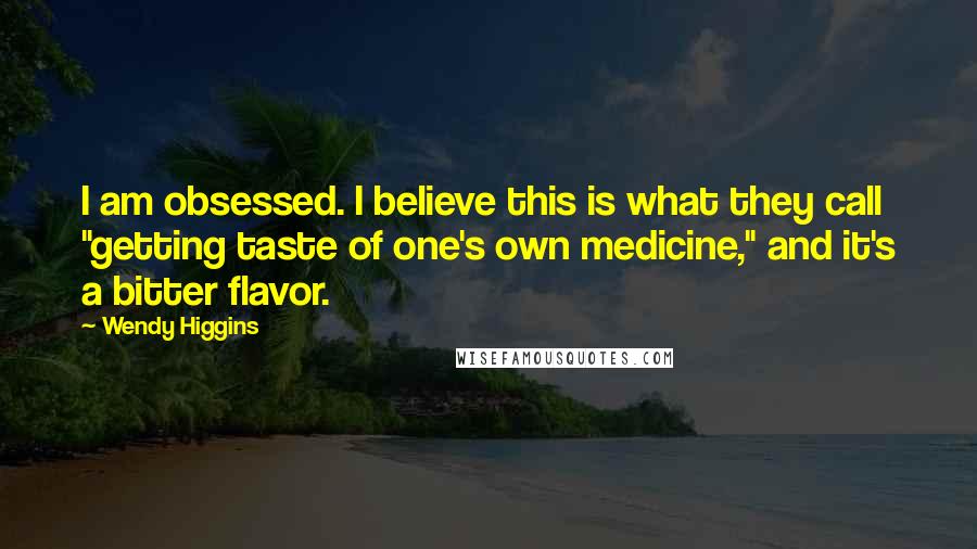 Wendy Higgins Quotes: I am obsessed. I believe this is what they call "getting taste of one's own medicine," and it's a bitter flavor.