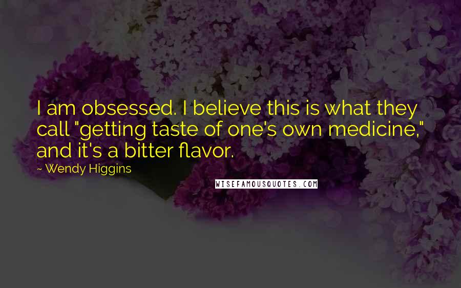 Wendy Higgins Quotes: I am obsessed. I believe this is what they call "getting taste of one's own medicine," and it's a bitter flavor.