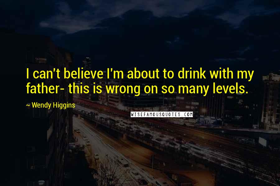 Wendy Higgins Quotes: I can't believe I'm about to drink with my father- this is wrong on so many levels.