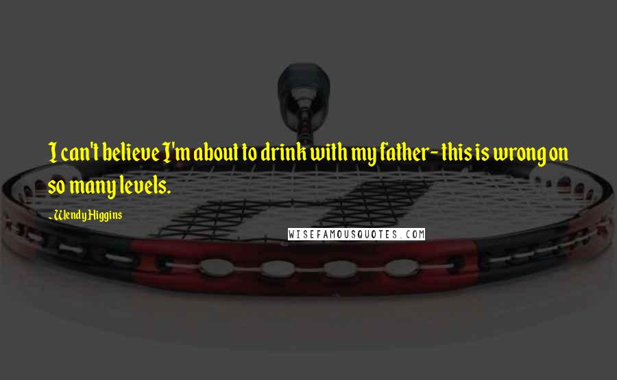 Wendy Higgins Quotes: I can't believe I'm about to drink with my father- this is wrong on so many levels.