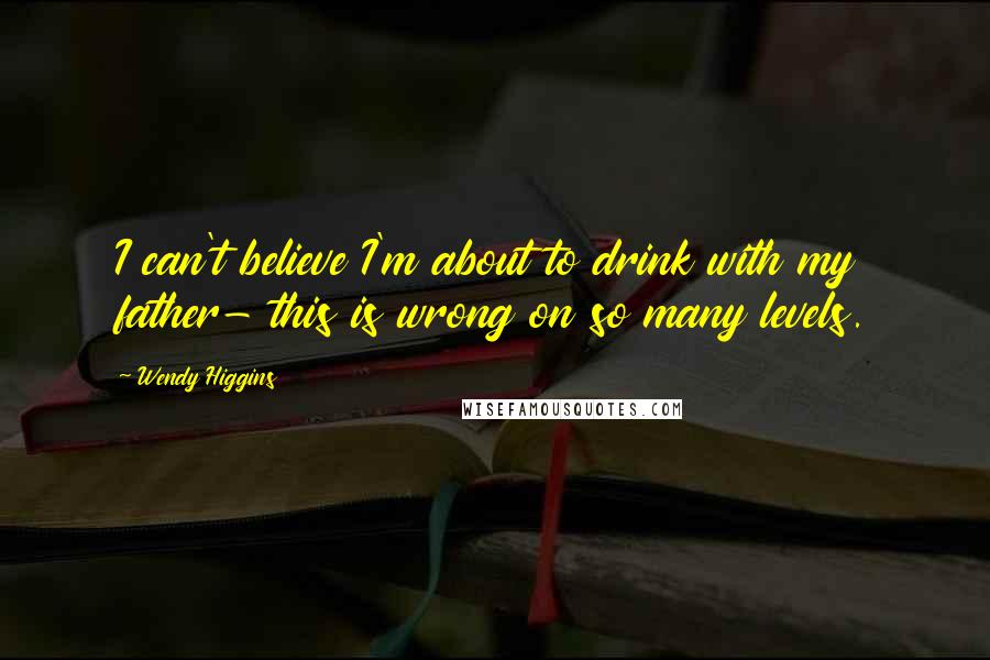 Wendy Higgins Quotes: I can't believe I'm about to drink with my father- this is wrong on so many levels.