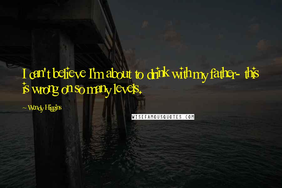 Wendy Higgins Quotes: I can't believe I'm about to drink with my father- this is wrong on so many levels.