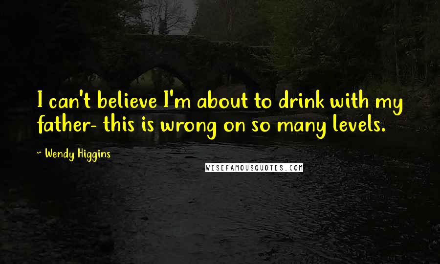 Wendy Higgins Quotes: I can't believe I'm about to drink with my father- this is wrong on so many levels.