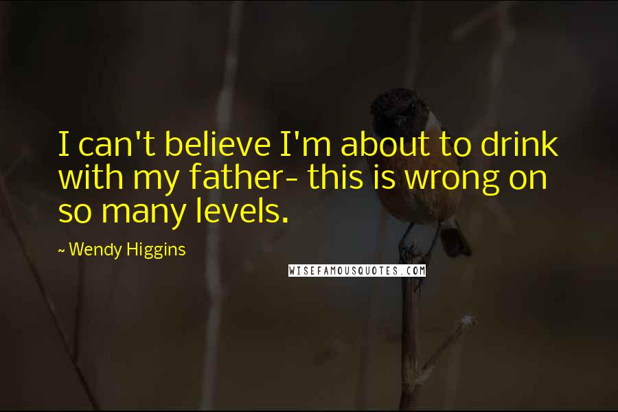 Wendy Higgins Quotes: I can't believe I'm about to drink with my father- this is wrong on so many levels.