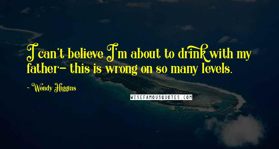 Wendy Higgins Quotes: I can't believe I'm about to drink with my father- this is wrong on so many levels.