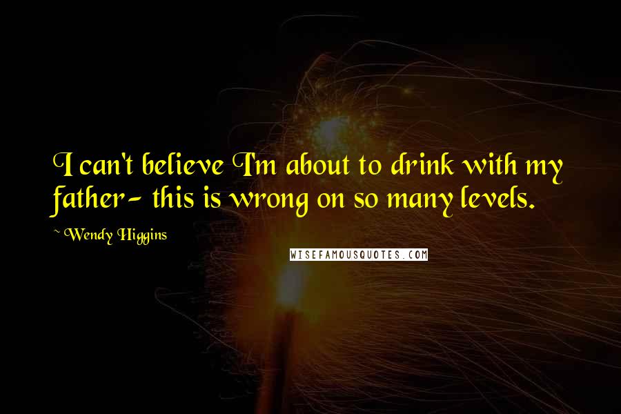 Wendy Higgins Quotes: I can't believe I'm about to drink with my father- this is wrong on so many levels.