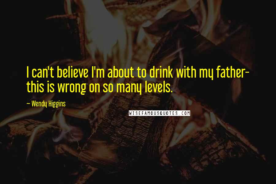 Wendy Higgins Quotes: I can't believe I'm about to drink with my father- this is wrong on so many levels.