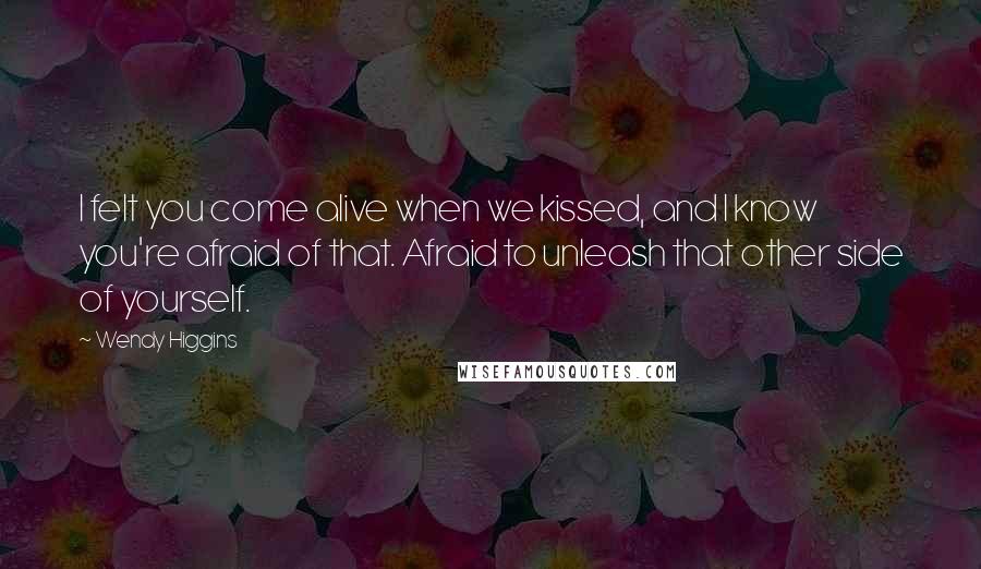 Wendy Higgins Quotes: I felt you come alive when we kissed, and I know you're afraid of that. Afraid to unleash that other side of yourself.