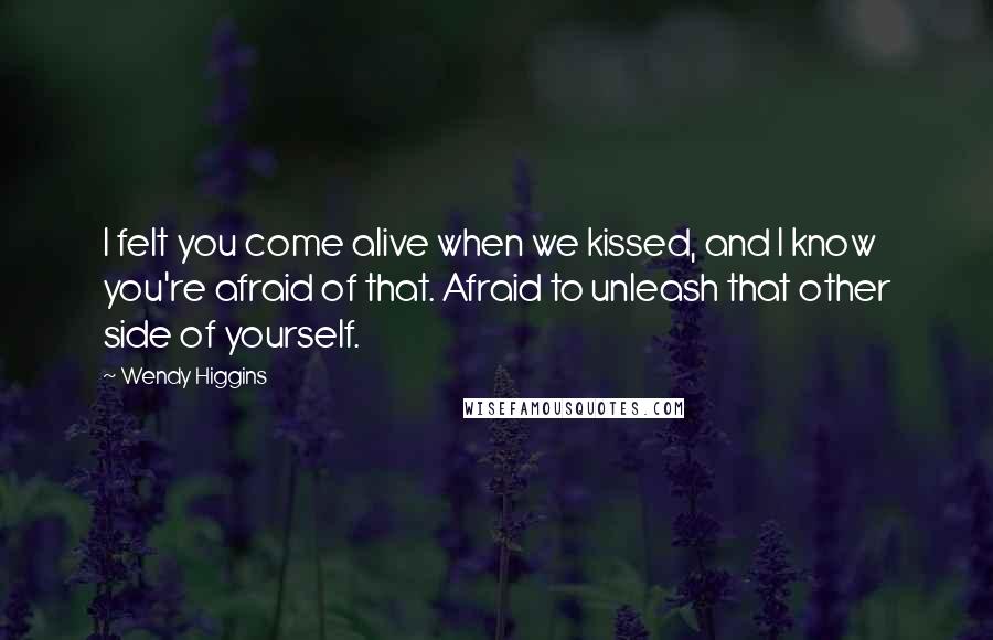 Wendy Higgins Quotes: I felt you come alive when we kissed, and I know you're afraid of that. Afraid to unleash that other side of yourself.