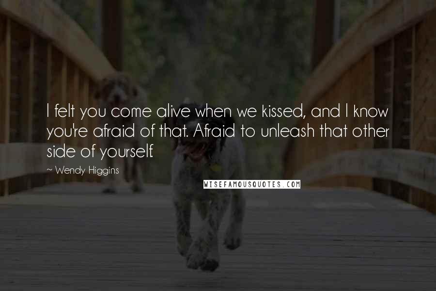 Wendy Higgins Quotes: I felt you come alive when we kissed, and I know you're afraid of that. Afraid to unleash that other side of yourself.