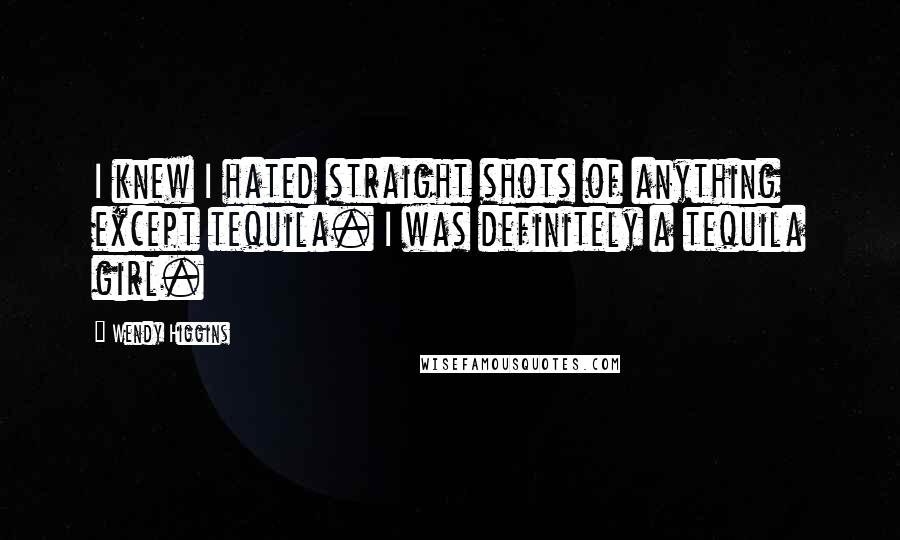 Wendy Higgins Quotes: I knew I hated straight shots of anything except tequila. I was definitely a tequila girl.