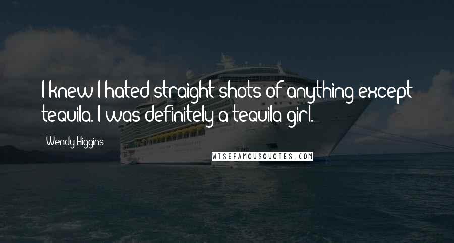 Wendy Higgins Quotes: I knew I hated straight shots of anything except tequila. I was definitely a tequila girl.