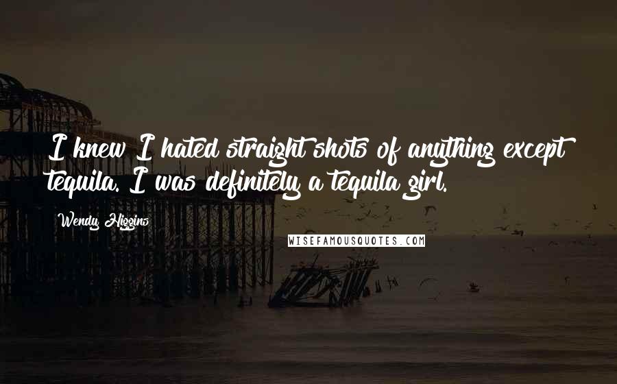 Wendy Higgins Quotes: I knew I hated straight shots of anything except tequila. I was definitely a tequila girl.