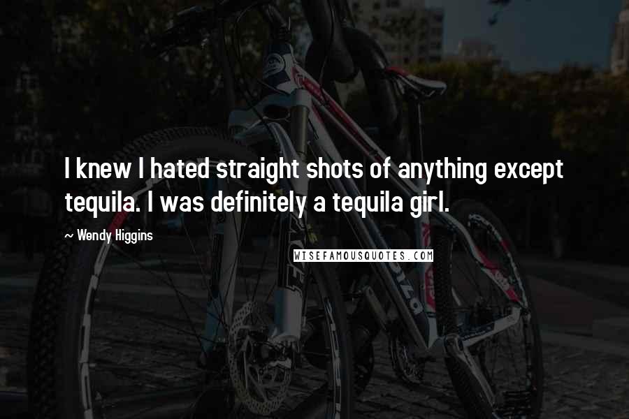 Wendy Higgins Quotes: I knew I hated straight shots of anything except tequila. I was definitely a tequila girl.