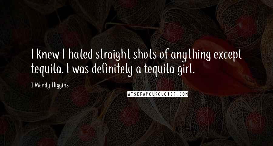 Wendy Higgins Quotes: I knew I hated straight shots of anything except tequila. I was definitely a tequila girl.