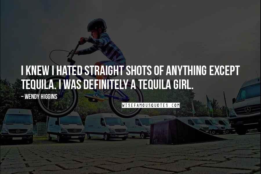 Wendy Higgins Quotes: I knew I hated straight shots of anything except tequila. I was definitely a tequila girl.