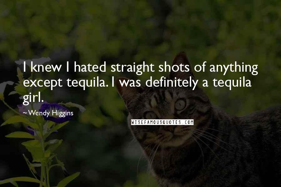 Wendy Higgins Quotes: I knew I hated straight shots of anything except tequila. I was definitely a tequila girl.